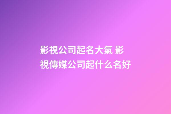 影視公司起名大氣 影視傳媒公司起什么名好-第1張-公司起名-玄機派